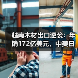 越南木材出口逆袭：年销172亿美元，中美日市场格局大变？（图3）