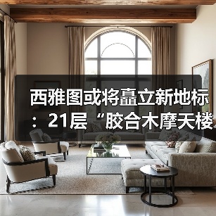 西雅图或将矗立新地标：21层“胶合木摩天楼”计划提速建造，挑战传统高层建筑模式（图1）