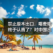 禁止原木出口，喀麦隆终于认真了？对中国出口暴跌92%！（图3）