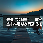 关税“急刹车”！白宫宣布推迟对家具及橱柜加征高额关税计划（图3）